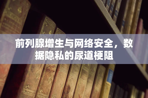 前列腺增生与网络安全，数据隐私的尿道梗阻