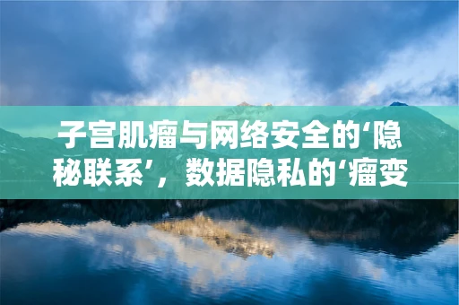 子宫肌瘤与网络安全的‘隐秘联系’，数据隐私的‘瘤变’风险