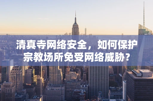 清真寺网络安全，如何保护宗教场所免受网络威胁？