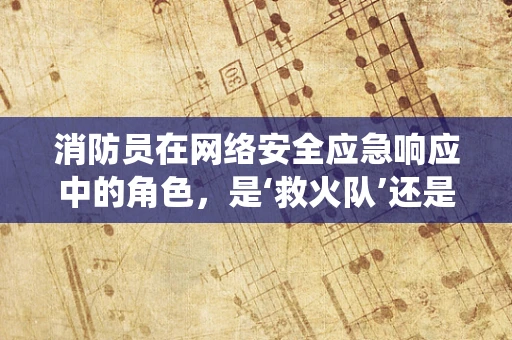 消防员在网络安全应急响应中的角色，是‘救火队’还是‘预警系统’？