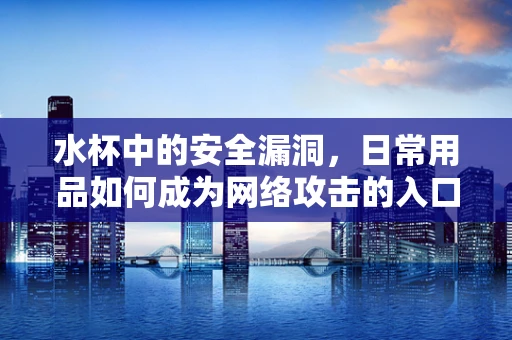 水杯中的安全漏洞，日常用品如何成为网络攻击的入口？