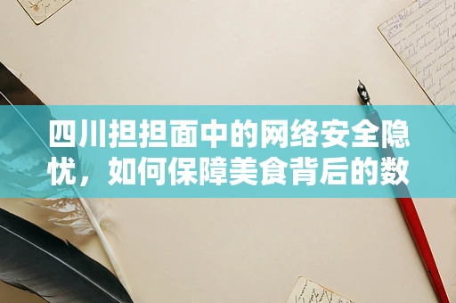 四川担担面中的网络安全隐忧，如何保障美食背后的数据安全？