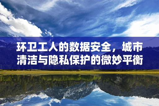 环卫工人的数据安全，城市清洁与隐私保护的微妙平衡？