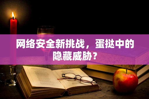 网络安全新挑战，蛋挞中的隐藏威胁？