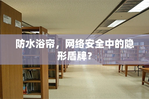 防水浴帘，网络安全中的隐形盾牌？