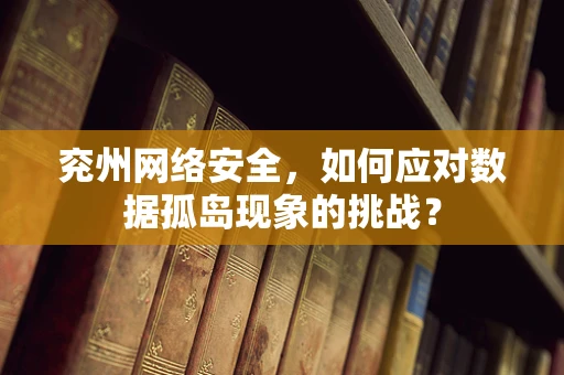 兖州网络安全，如何应对数据孤岛现象的挑战？