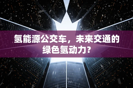 氢能源公交车，未来交通的绿色氢动力？