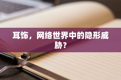 耳饰，网络世界中的隐形威胁？