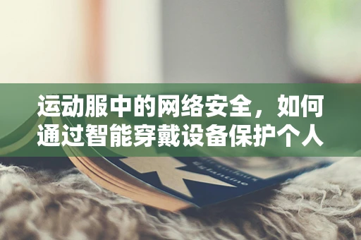 运动服中的网络安全，如何通过智能穿戴设备保护个人隐私？