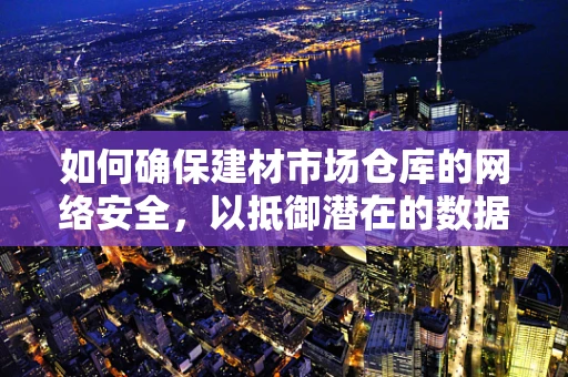 如何确保建材市场仓库的网络安全，以抵御潜在的数据泄露风险？