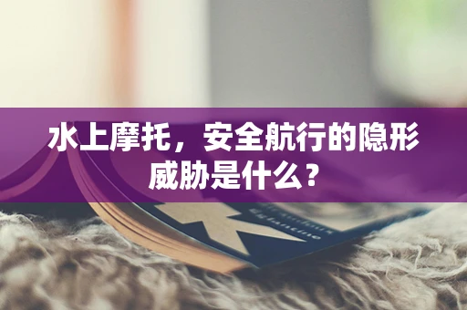 水上摩托，安全航行的隐形威胁是什么？