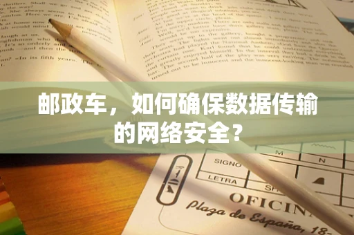 邮政车，如何确保数据传输的网络安全？