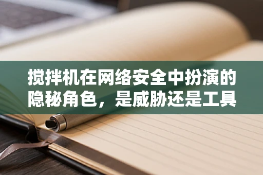 搅拌机在网络安全中扮演的隐秘角色，是威胁还是工具？