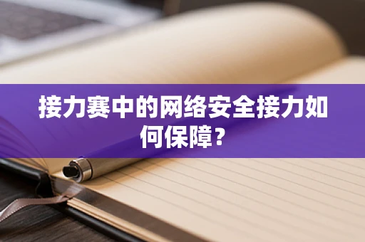 接力赛中的网络安全接力如何保障？