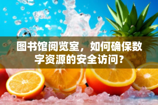 图书馆阅览室，如何确保数字资源的安全访问？