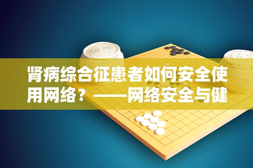 肾病综合征患者如何安全使用网络？——网络安全与健康管理的双重挑战