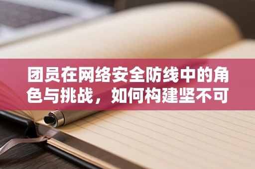 团员在网络安全防线中的角色与挑战，如何构建坚不可摧的网络安全团队？