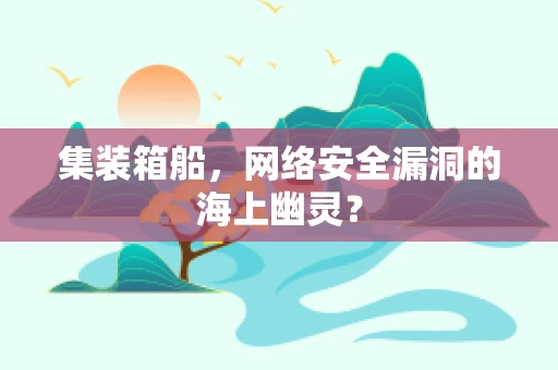 集装箱船，网络安全漏洞的海上幽灵？