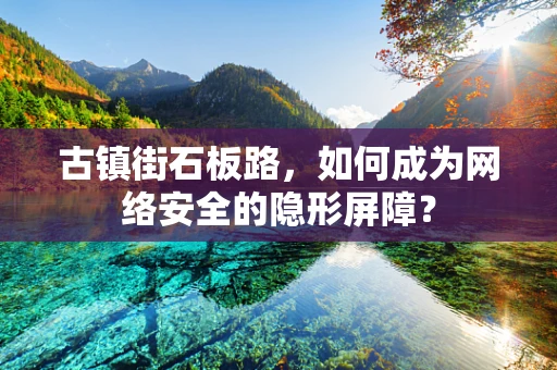 古镇街石板路，如何成为网络安全的隐形屏障？