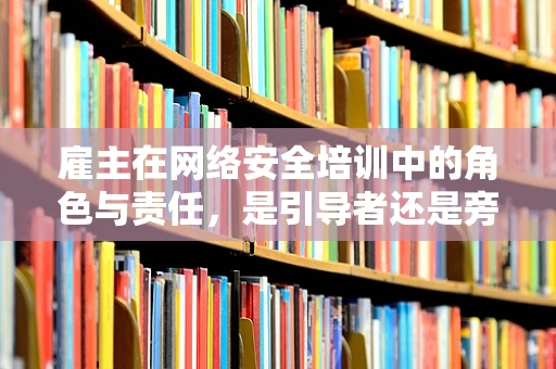 雇主在网络安全培训中的角色与责任，是引导者还是旁观者？