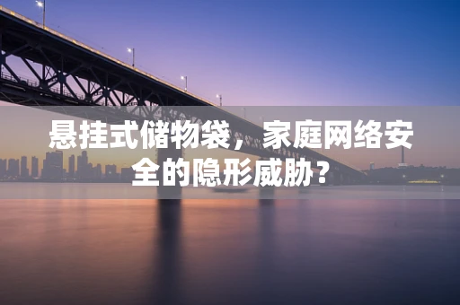 悬挂式储物袋，家庭网络安全的隐形威胁？