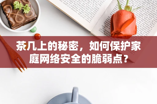 茶几上的秘密，如何保护家庭网络安全的脆弱点？