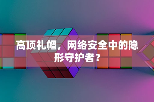 高顶礼帽，网络安全中的隐形守护者？