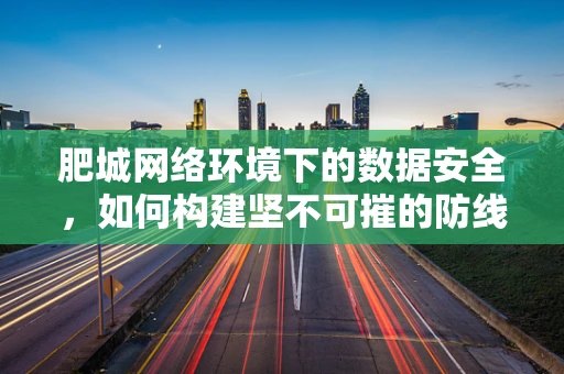 肥城网络环境下的数据安全，如何构建坚不可摧的防线？