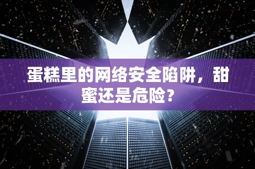 蛋糕里的网络安全陷阱，甜蜜还是危险？