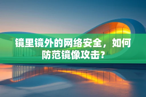 镜里镜外的网络安全，如何防范镜像攻击？