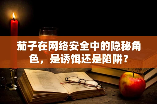 茄子在网络安全中的隐秘角色，是诱饵还是陷阱？