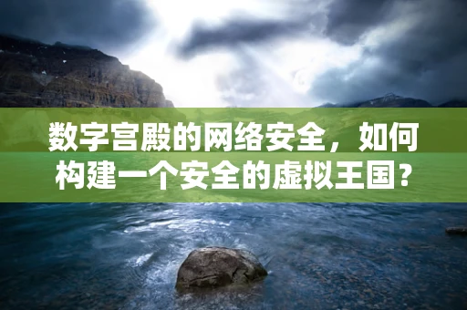 数字宫殿的网络安全，如何构建一个安全的虚拟王国？