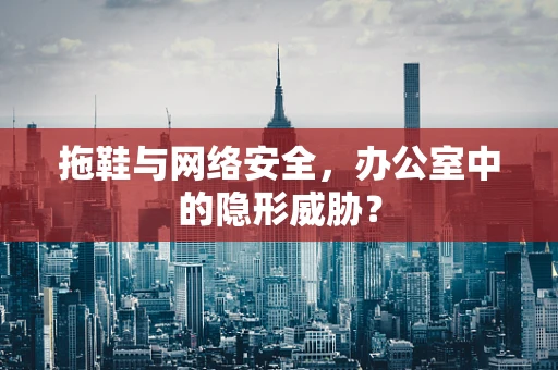 拖鞋与网络安全，办公室中的隐形威胁？