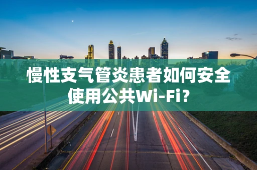 慢性支气管炎患者如何安全使用公共Wi-Fi？