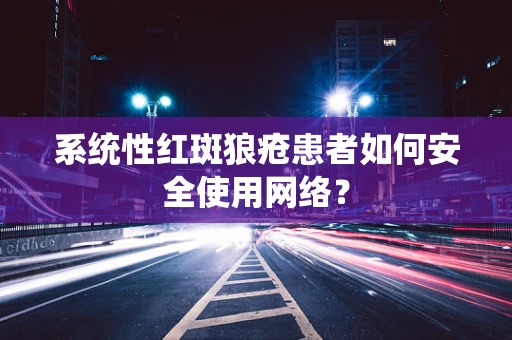 系统性红斑狼疮患者如何安全使用网络？