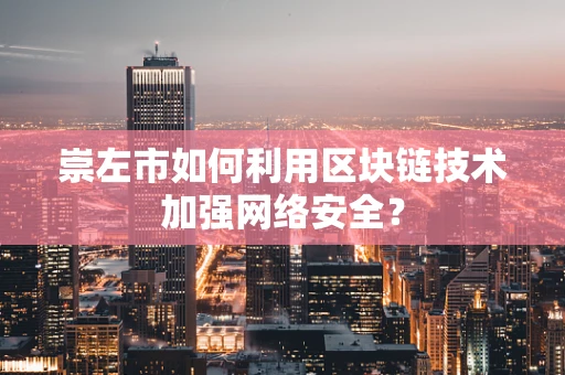 崇左市如何利用区块链技术加强网络安全？