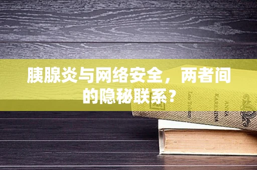 胰腺炎与网络安全，两者间的隐秘联系？