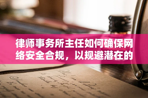 律师事务所主任如何确保网络安全合规，以规避潜在的法律风险？