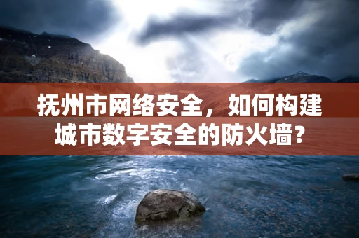 抚州市网络安全，如何构建城市数字安全的防火墙？