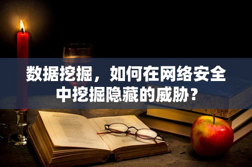 数据挖掘，如何在网络安全中挖掘隐藏的威胁？