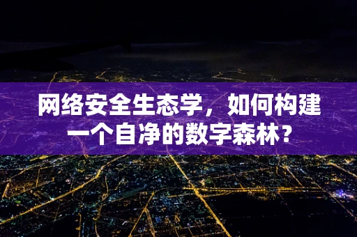 网络安全生态学，如何构建一个自净的数字森林？