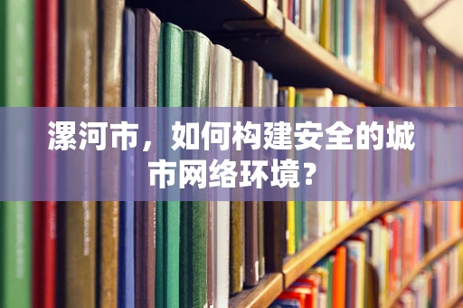 漯河市，如何构建安全的城市网络环境？