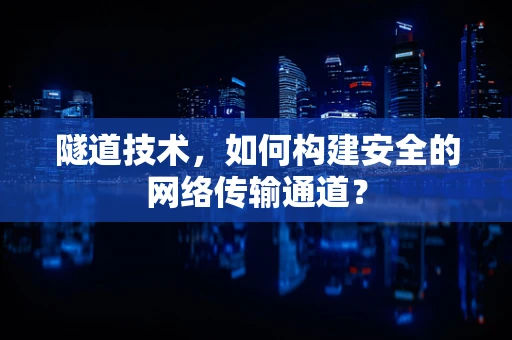 隧道技术，如何构建安全的网络传输通道？