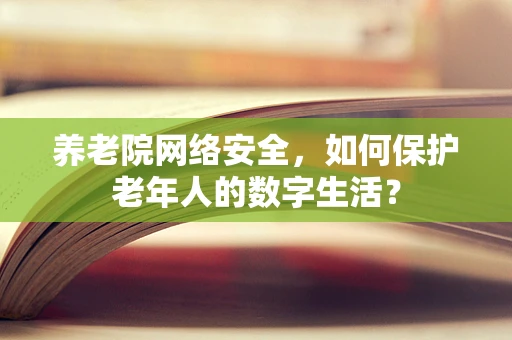 养老院网络安全，如何保护老年人的数字生活？