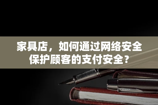 家具店，如何通过网络安全保护顾客的支付安全？