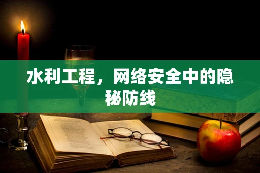 水利工程，网络安全中的隐秘防线