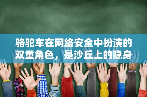 骆驼车在网络安全中扮演的双重角色，是沙丘上的隐身高手，还是数据泄露的移动威胁？