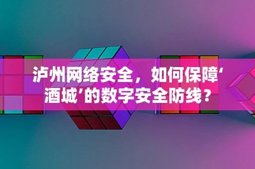 泸州网络安全，如何保障‘酒城’的数字安全防线？