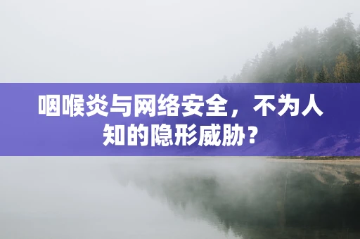 咽喉炎与网络安全，不为人知的隐形威胁？