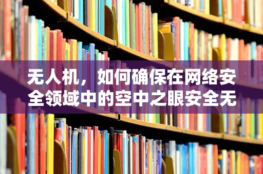 无人机，如何确保在网络安全领域中的空中之眼安全无虞？